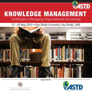 KNOWLEDGE MANAGEMENT
 Certificate in Managing Organizational Knowledge
 21 - 22 May 2012 • Abu Dhabi University, Abu Dhabi, UAE




                        Organized by:
 