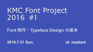 KMC Font Project
2016 #1
2016.7.31 Sun. id: maztani
Font 制作・Typeface Design の基本
 