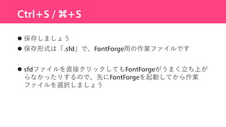 Ctrl+S / ⌘+S
 保存しましょう
 保存形式は「.sfd」で、FontForge用の作業ファイルです
 sfdファイルを直接クリックしてもFontForgeがうまく立ち上が
らなかったりするので、先にFontForgeを起動して...
