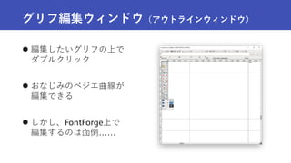 グリフ編集ウィンドウ（アウトラインウィンドウ）
 編集したいグリフの上で
ダブルクリック
 おなじみのベジエ曲線が
編集できる
 しかし、FontForge上で
編集するのは面倒……
 
