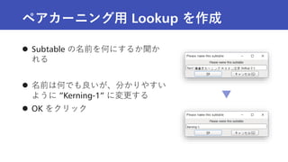 ペアカーニング用 Lookup を作成
 Subtable の名前を何にするか聞か
れる
 名前は何でも良いが、分かりやすい
ように ”Kerning-1” に変更する
 OK をクリック
 
