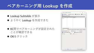 ペアカーニング用 Lookup を作成
 Lookup Subtable が表示
 ようやく Lookup を作成できた
 KC間でペアカーニングが設定された
ことが確認できる
 OKをクリック
 