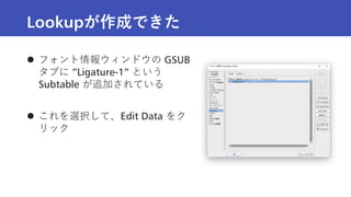 Lookupが作成できた
 フォント情報ウィンドウの GSUB
タブに ”Ligature-1” という
Subtable が追加されている
 これを選択して、Edit Data をク
リック
 