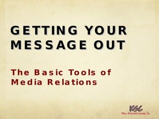 GETTING YOUR MESSAGE OUT The Basic Tools of Media Relations 