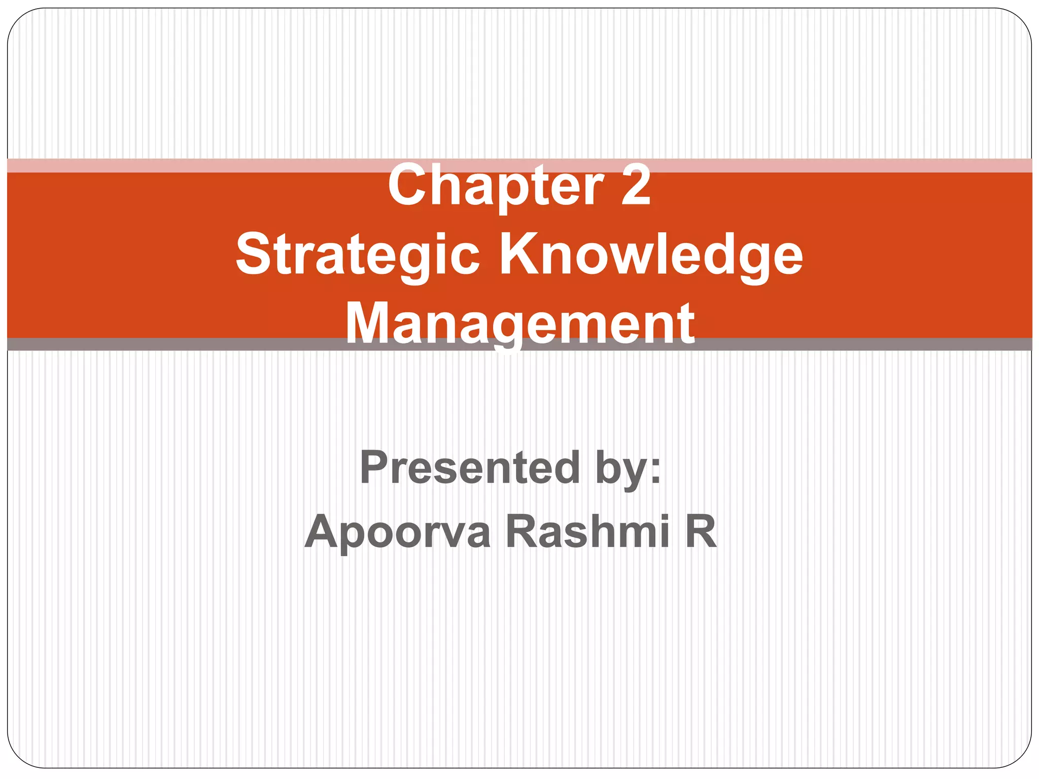 Presented by:
Apoorva Rashmi R
Chapter 2
Strategic Knowledge
Management
 