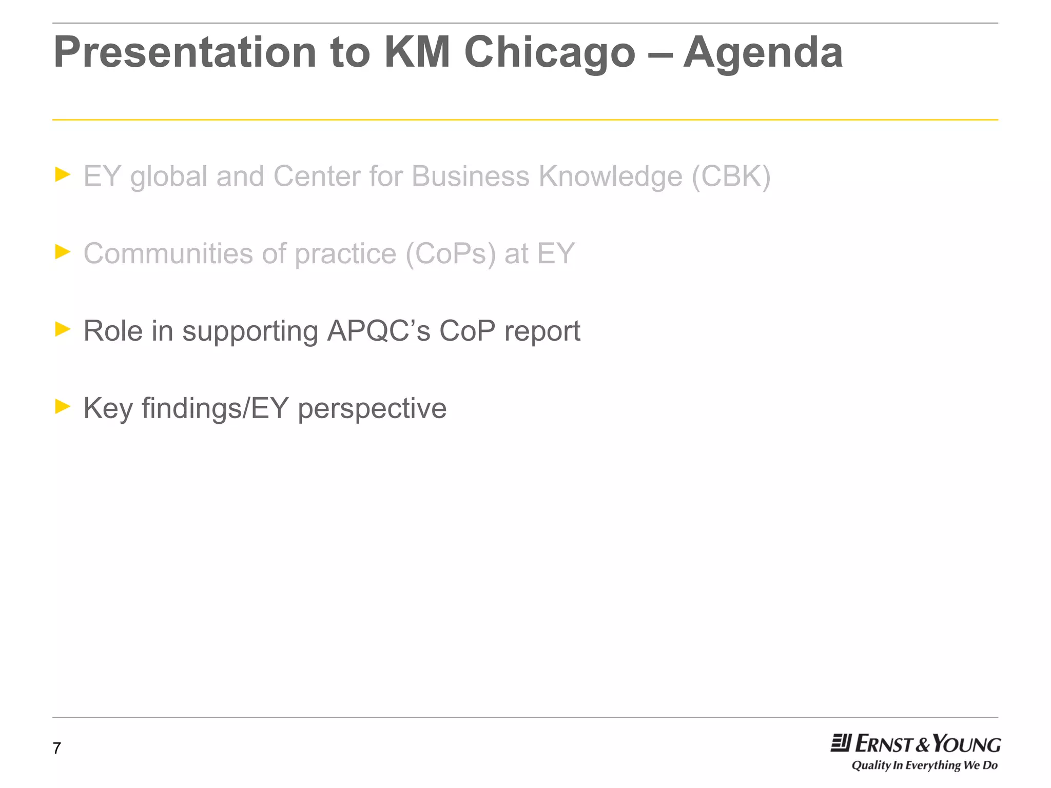 Presentation to KM Chicago – Agenda  EY global and Center for Business Knowledge (CBK) Communities of practice (CoPs) at EY Role in supporting APQC’s CoP report Key findings/EY perspective 
