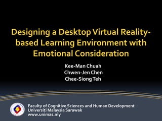 Designing a Desktop Virtual Reality-based Learning Environment with Emotional Consideration Kee-Man Chuah Chwen-Jen Chen  Chee-SiongTeh Faculty of Cognitive Sciences and Human Development Universiti Malaysia Sarawak www.unimas.my  