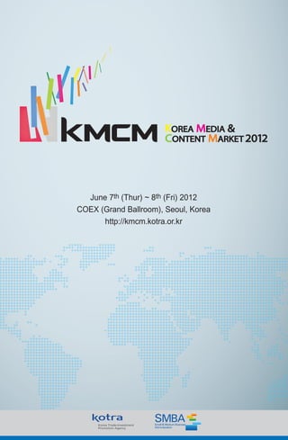 June 7th (Thur) ~ 8th (Fri) 2012
COEX (Grand Ballroom), Seoul, Korea
      http://kmcm.kotra.or.kr
 