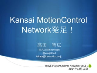 S
Kansai MotionControl
Network発足！
髙田 智広
株式会社Innovotion
@wingcloud
takata@innovotion.co.jp
Tokyo MotionControl Network Vol.11
2014年12月13日
 