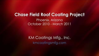 Chase Field Roof Coating Project Phoenix, Arizona October 2010 - March 2011 KM Coatings Mfg., Inc. kmcoatingsmfg.com 