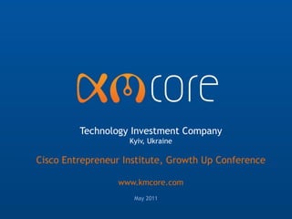 Technology Investment Company
                    Kyiv, Ukraine

Cisco Entrepreneur Institute, Growth Up Conference

                 www.kmcore.com
                     May 2011
 
