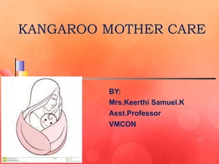 KANGAROO MOTHER CARE
BY:
Mrs.Keerthi Samuel.K
Asst.Professor
VMCON
 