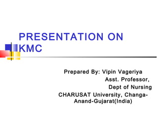 PRESENTATION ON
KMC
Prepared By: Vipin Vageriya
Asst. Professor,
Dept of Nursing
CHARUSAT University, Changa-
Anand-Gujarat(India)
 
