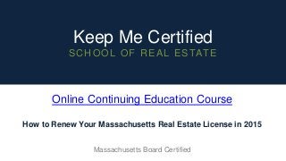 Keep Me Certified
SCHOOL OF REAL ESTATE
Online Continuing Education Course
How to Renew Your Massachusetts Real Estate License in 2015
Massachusetts Board Certified
 