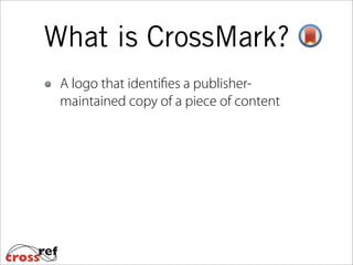 A logo that identifies a publisher-
maintained copy of a piece of content
What is CrossMark?
 