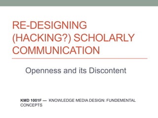 RE-DESIGNING
(HACKING?) SCHOLARLY
COMMUNICATION
  Openness and its Discontent


 KMD 1001F — KNOWLEDGE MEDIA DESIGN: FUNDEMENTAL
 CONCEPTS
 