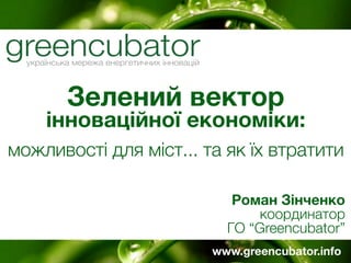 Зелений вектор
    інноваційної економіки:
можливості для міст... та як їх втратити

                           Роман Зінченко
                               координатор
                          ГО “Greencubator”
                        www.greencubator.info
 