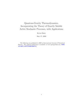 Quantum-Gravity Thermodynamics,
   Incorporating the Theory of Exactly Soluble
  Active Stochastic Processes, with Applications
                               Kevin Daley
                               May 17, 2009



   The following was published in 2009 in International Journal of Theoretical
Physics. The original publication is available at www.springerlink.com; DOI:
10.1007/s10773-009-0027-9.




                                      1
 