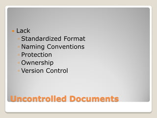    Lack
    ◦ Standardized Format
    ◦ Naming Conventions
    ◦ Protection
    ◦ Ownership
    ◦ Version Control



Uncontrolled Documents
 
