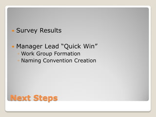    Survey Results

   Manager Lead “Quick Win”
    ◦ Work Group Formation
    ◦ Naming Convention Creation




Next Steps
 