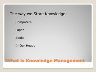    The way we Store Knowledge;

      Computers

      Paper

      Books

      In Our Heads




What is Knowledge Management
 