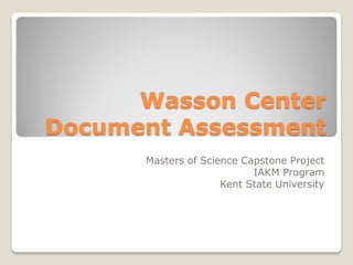 Wasson Center
Document Assessment
      Masters of Science Capstone Project
                           IAKM Program
                     Kent State University
 