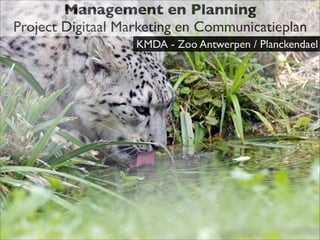 Management en Planning
Project Digitaal Marketing en Communicatieplan
                   KMDA - Zoo Antwerpen / Planckendael
 