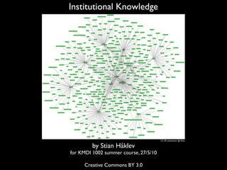 Institutional Knowledge




                                       CC BY Juhansonin @ ﬂickr

         by Stian Håklev
for KMDI 1002 summer course, 27/5/10

     Creative Commons BY 3.0
 