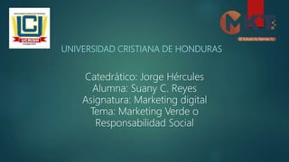 UNIVERSIDAD CRISTIANA DE HONDURAS
Catedrático: Jorge Hércules
Alumna: Suany C. Reyes
Asignatura: Marketing digital
Tema: Marketing Verde o
Responsabilidad Social
 
