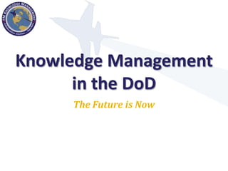 Knowledge Management
      in the DoD
     The Future is Now
 