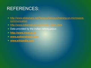 REFERENCES:
 http://www.slideshare.net/TempusTelcosys/training-on-microwave-
communication
 http://www.indianrail.gov.in/concert_Team.html
 Data provided by the indian railway,jaipur.
 http://www.iriset.ac.in
 www.autherstream.com
 www.wikipedia.com
 