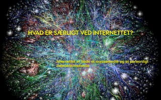 HVAD ER SÆRLIGT VED INTERNETTET?



        Internettet er både et massemedie og et personligt
        interaktionsmedie
 