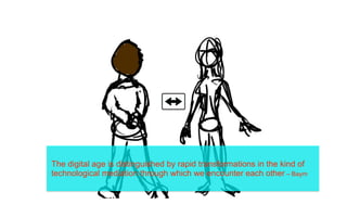 The digital age is distinguished by rapid transformations in the kind of
technological mediation through which we encounter each other – Baym
 