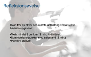 Reﬂeksionsøvelse


  Hvad tror du bliver den største udfordring ved at skrive
  bacheloropgaven?

  •Skriv mindst 3 punkter (3 min., individuelt)
  •Sammenligne punkter med sidemand (5 min.)
  •Pointer i plenum
 
