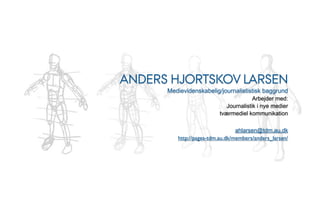 ANDERS HJORTSKOV LARSEN
      Medievidenskabelig/journalististisk baggrund
                                       Arbejder med:
                            Journalistik i nye medier
                          tværmediel kommunikation

                                 ahlarsen@tdm.au.dk
         http://pages-tdm.au.dk/members/anders_larsen/
 