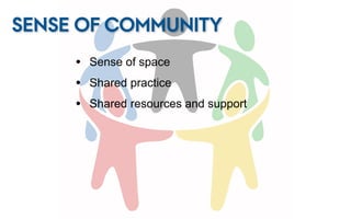 SENSE OF COMMUNITY
     • Sense of space
     • Shared practice
     • Shared resources and support
 