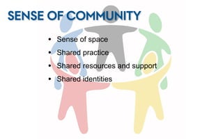SENSE OF COMMUNITY
     •   Sense of space
     •   Shared practice
     •   Shared resources and support
     •   Shared identities
 