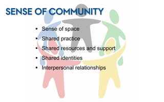 SENSE OF COMMUNITY
     •   Sense of space
     •   Shared practice
     •   Shared resources and support
     •   Shared identities
     •   Interpersonal relationships
 