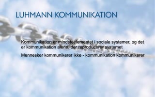 LUHMANN KOMMUNIKATION


 Kommunikation er mindsteelementet i sociale systemer, og det
 er kommunikation alene, der reproducerer systemet
 Mennesker kommunikerer ikke - kommunikation kommunikerer
 