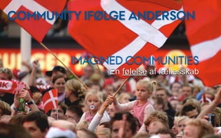 COMMUNITY IFØLGE ANDERSON


        IMAGINED COMMUNITIES
              En følelse af fællesskab
 