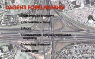 DAGENS FORELÆSNING
    1. Opsamling på Brianstorm

    2. Communities v. Janus

    3. Pause

    4. Gruppearbejde, analyse af communities,
       blogindlæg

    5. Minioplæg, diskussion

    6. Næste gang
 