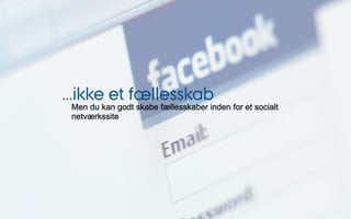 ...ikke et fællesskab
 Men du kan godt skabe fællesskaber inden for et socialt
 netværkssite
 