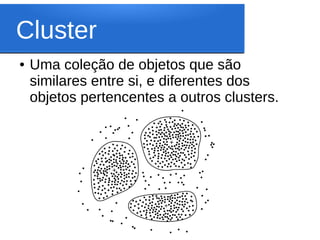 Cluster
●   Uma coleção de objetos que são
    similares entre si, e diferentes dos
    objetos pertencentes a outros clusters.
 