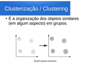 Clusterização / Clustering
●   É a organização dos objetos similares
    (em algum aspecto) em grupos.




                 Quatro grupos (clusters)
 