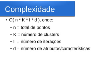 Complexidade
●   O( n * K * I * d ), onde:
    –   n = total de pontos
    –   K = número de clusters
    –   I = número de iterações
    –   d = número de atributos/características
 