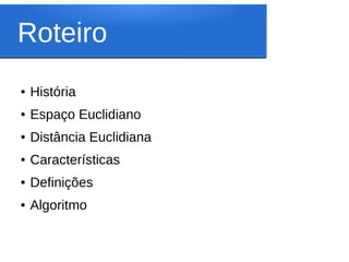 Roteiro
●   História
●   Espaço Euclidiano
●   Distância Euclidiana
●   Características
●   Definições
●   Algoritmo
 