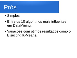 Prós
●   Simples
●   Entre os 10 algoritmos mais influentes
    em DataMining.
●   Variações com ótimos resultados como o
    Bisecting K-Means.
 