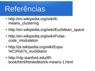 Referências
●   http://en.wikipedia.org/wiki/K-
    means_clustering
●   http://en.wikipedia.org/wiki/Euclidean_space
●   http://en.wikipedia.org/wiki/Pulse-
    code_modulation
●   http://pt.wikipedia.org/wiki/Espa
    %C3%A7o_euclidiano
●   http://nlp.stanford.edu/IR-
    book/html/htmledition/k-means-1.html
 