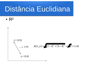 Distância Euclidiana
●   R²



         x = (2,5)


                     1.41   d ( x, y ) =   ( 2 − 3) 2 + ( 5 − 4 ) 2   = 2 = 1.41


                y = (3,4)
 