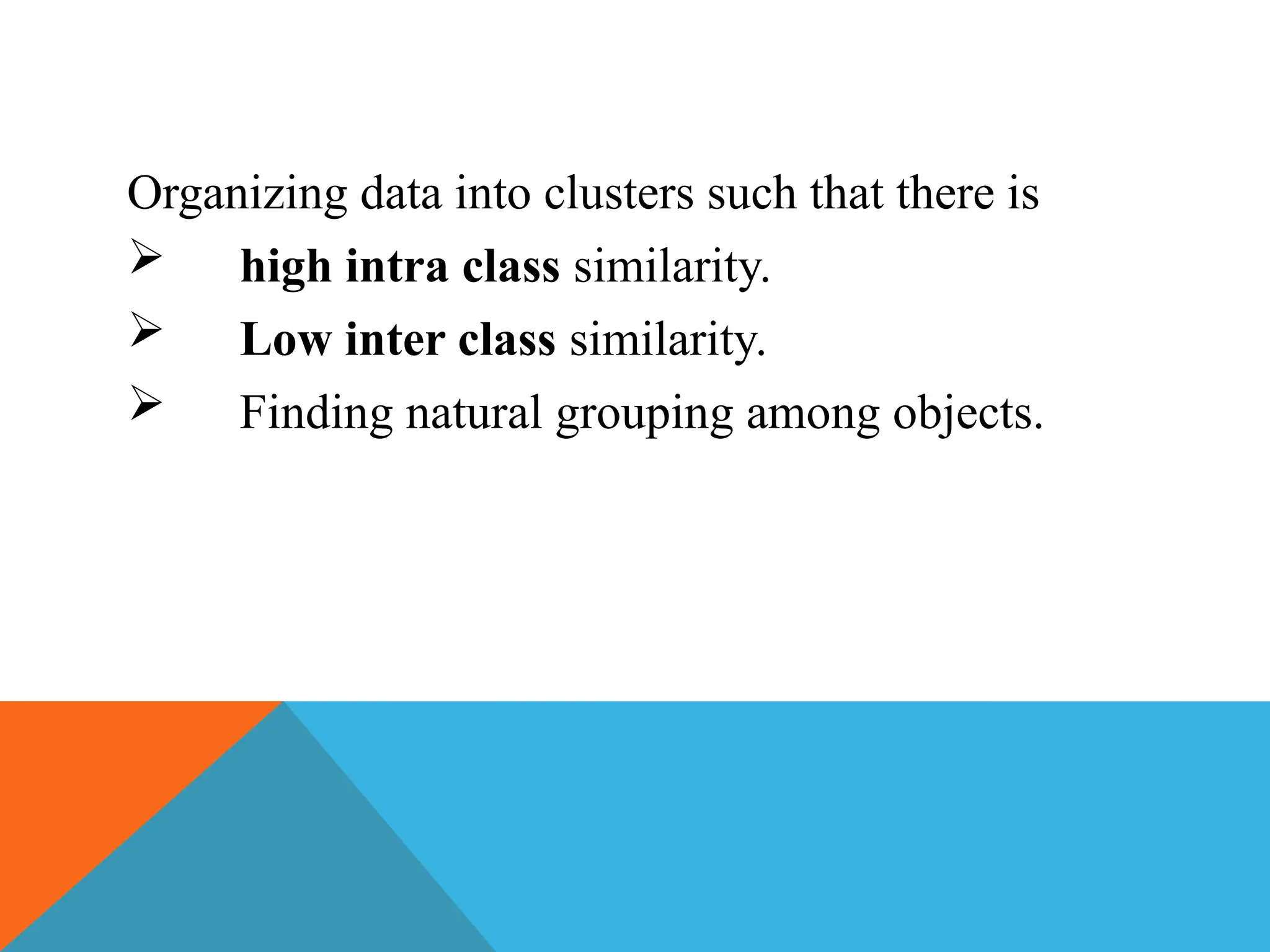 Organizing data into clusters such that there is
 high intra class similarity.
 Low inter class similarity.
 Finding natural grouping among objects.
 